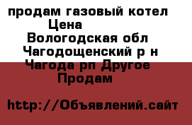 продам газовый котел › Цена ­ 35 000 - Вологодская обл., Чагодощенский р-н, Чагода рп Другое » Продам   